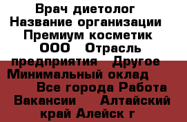 Врач-диетолог › Название организации ­ Премиум косметик, ООО › Отрасль предприятия ­ Другое › Минимальный оклад ­ 40 000 - Все города Работа » Вакансии   . Алтайский край,Алейск г.